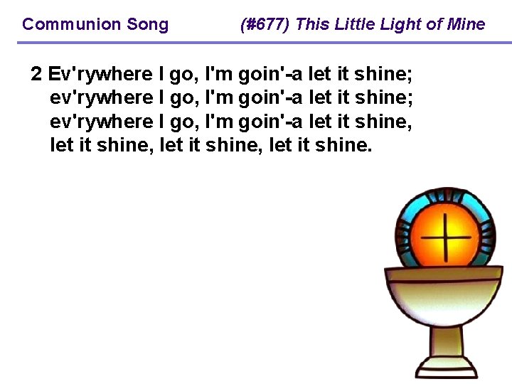 Communion Song (#677) This Little Light of Mine 2 Ev'rywhere I go, I'm goin'-a
