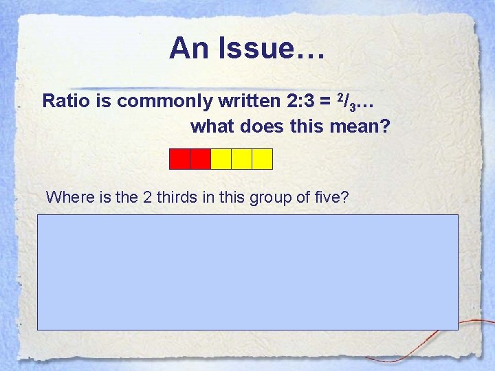 An Issue… Ratio is commonly written 2: 3 = 2/3… what does this mean?