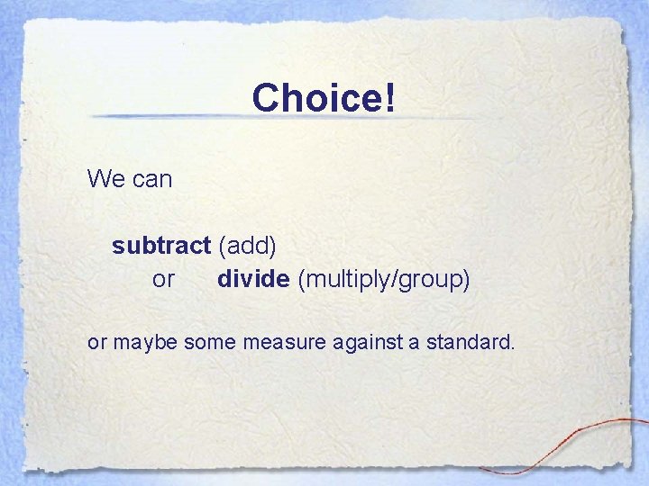 Choice! We can subtract (add) or divide (multiply/group) or maybe some measure against a