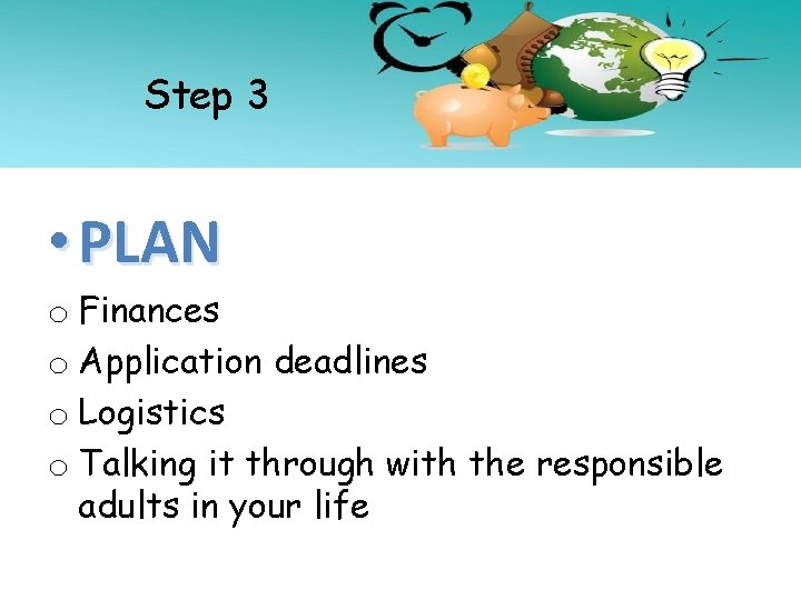 Step 3 • PLAN o Finances o Application deadlines o Logistics o Talking it