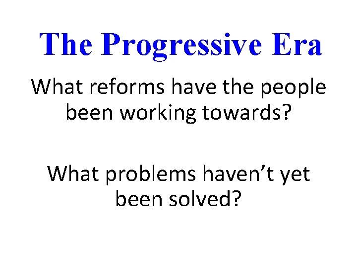 The Progressive Era What reforms have the people been working towards? What problems haven’t