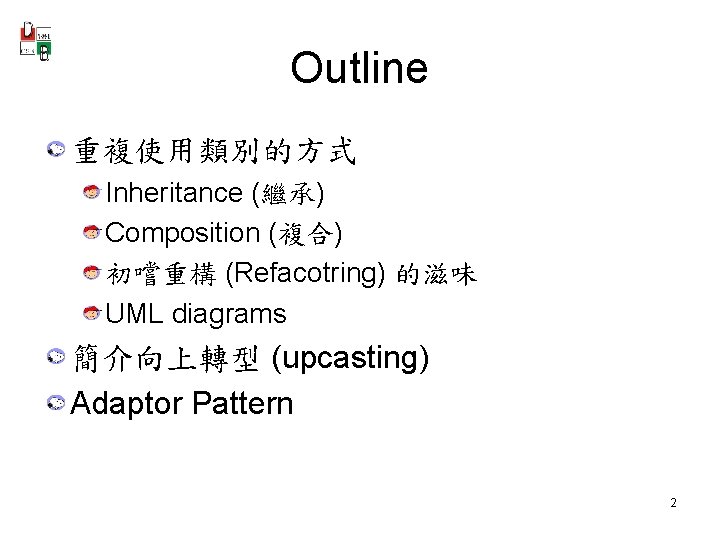 Outline 重複使用類別的方式 Inheritance (繼承) Composition (複合) 初嚐重構 (Refacotring) 的滋味 UML diagrams 簡介向上轉型 (upcasting) Adaptor