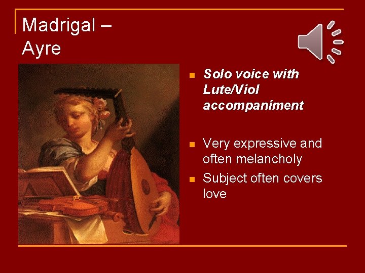 Madrigal – Ayre n Solo voice with Lute/Viol accompaniment n Very expressive and often