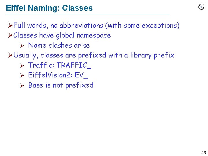 Eiffel Naming: Classes ØFull words, no abbreviations (with some exceptions) ØClasses have global namespace