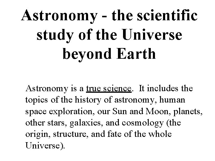 Astronomy - the scientific study of the Universe beyond Earth Astronomy is a true