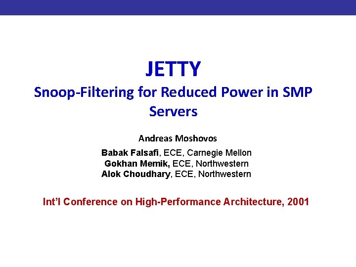 JETTY Snoop-Filtering for Reduced Power in SMP Servers Andreas Moshovos Babak Falsafi, ECE, Carnegie