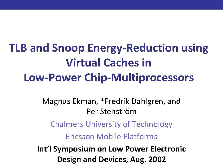 TLB and Snoop Energy-Reduction using Virtual Caches in Low-Power Chip-Multiprocessors Magnus Ekman, *Fredrik Dahlgren,
