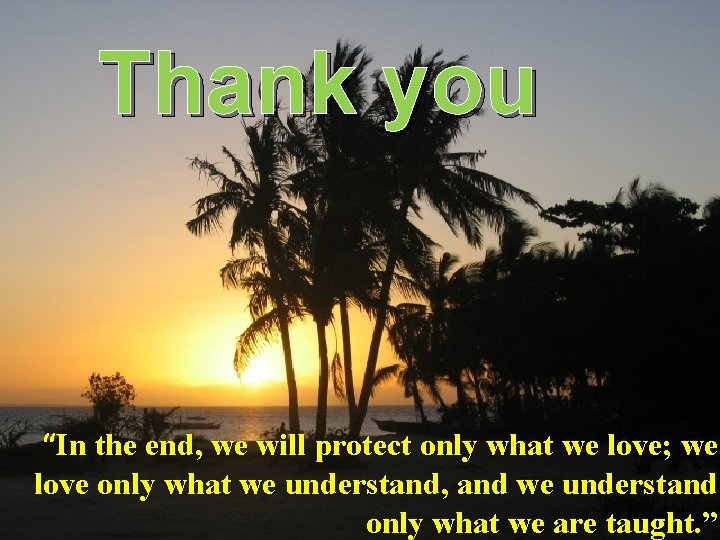 Thank you “In the end, Teach How? we will protect only what we love;