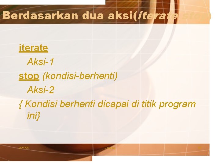 Berdasarkan dua aksi(iterate stop) iterate Aksi-1 stop (kondisi-berhenti) Aksi-2 { Kondisi berhenti dicapai di