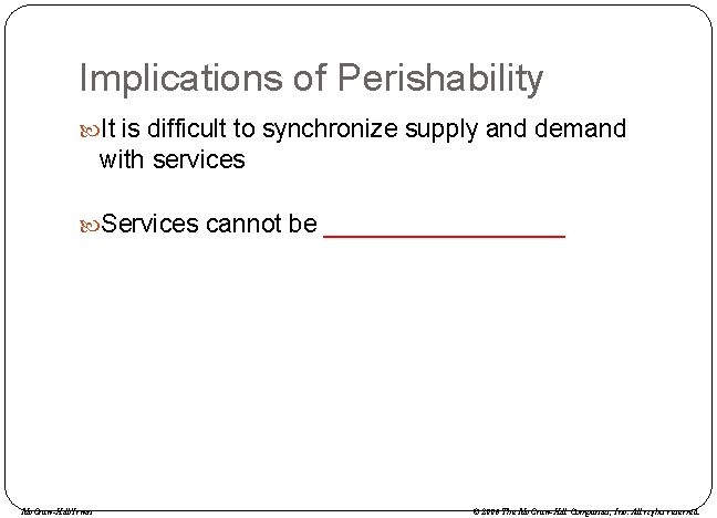 Implications of Perishability It is difficult to synchronize supply and demand with services Services