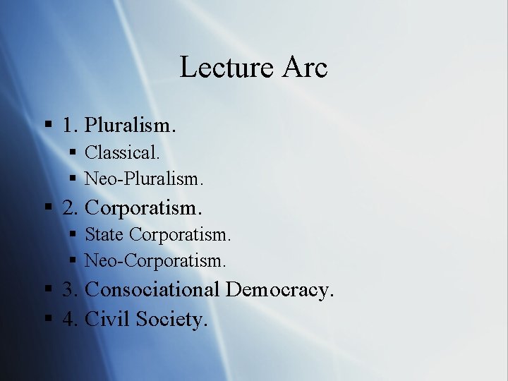 Lecture Arc § 1. Pluralism. § Classical. § Neo-Pluralism. § 2. Corporatism. § State