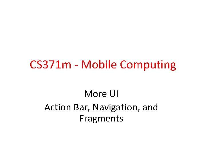 CS 371 m - Mobile Computing More UI Action Bar, Navigation, and Fragments 