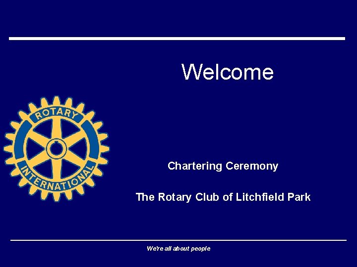 Welcome Chartering Ceremony The Rotary Club of Litchfield Park We’re all about people 