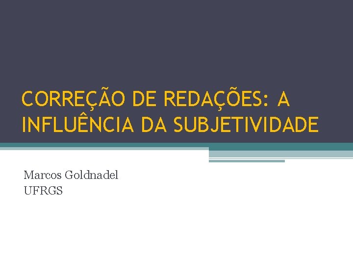 CORREÇÃO DE REDAÇÕES: A INFLUÊNCIA DA SUBJETIVIDADE Marcos Goldnadel UFRGS 