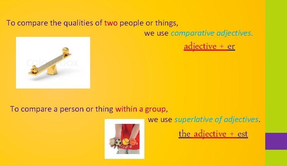 To compare the qualities of two people or things, we use comparative adjectives. adjective