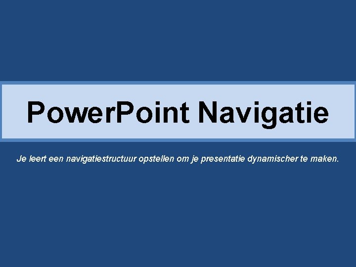 Power. Point Navigatie Je leert een navigatiestructuur opstellen om je presentatie dynamischer te maken.