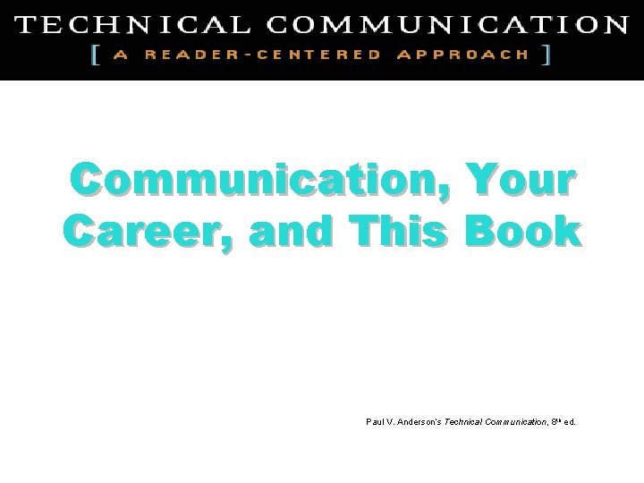 Communication, Your Career, and This Book Paul V. Anderson’s Technical Communication, 8 th ed.