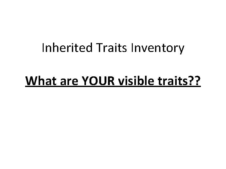 Inherited Traits Inventory What are YOUR visible traits? ? Inherited Traits Inventory What are YOUR visible traits? ?