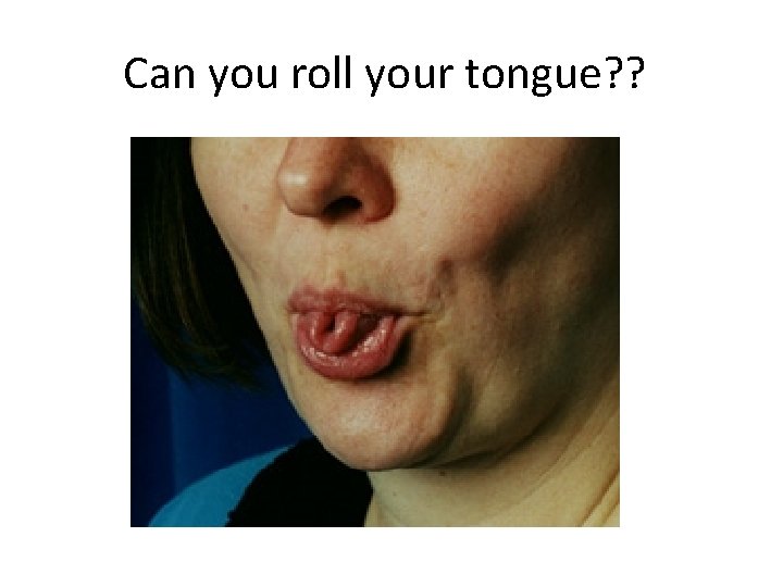 Can you roll your tongue? ? Can you roll your tongue? ?