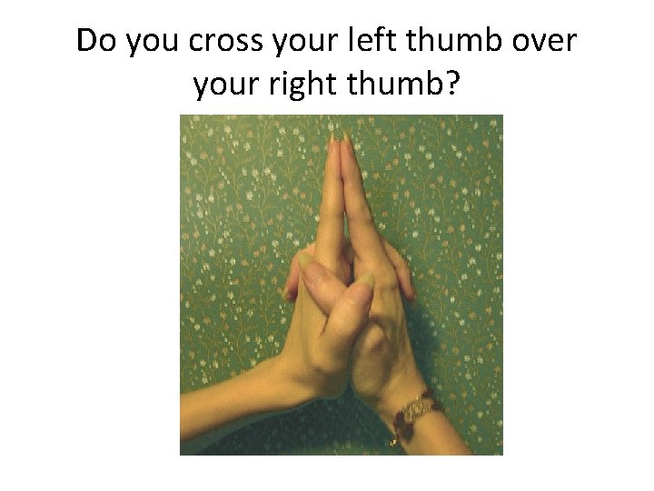 Do you cross your left thumb over your right thumb? Do you cross your left thumb over your right thumb?