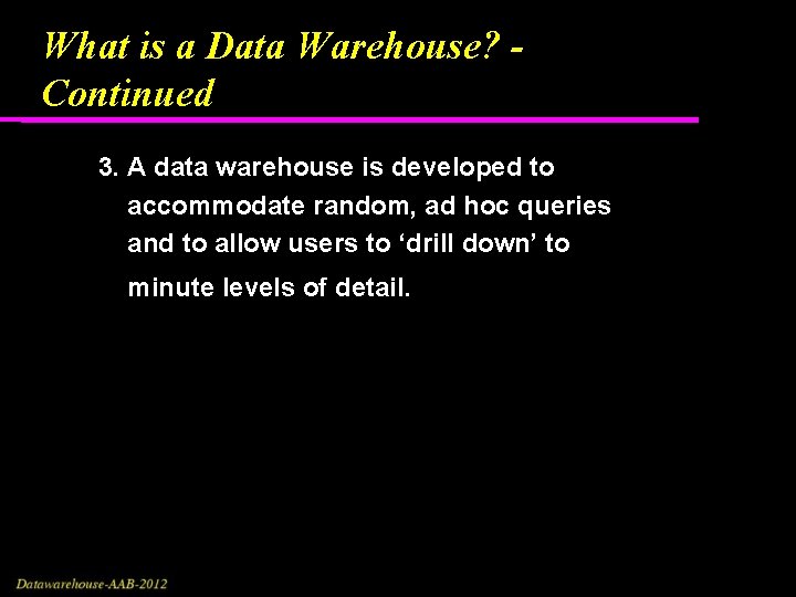 What is a Data Warehouse? Continued 3. A data warehouse is developed to accommodate What is a Data Warehouse? Continued 3. A data warehouse is developed to accommodate