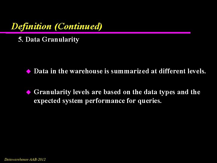 Definition (Continued) 5. Data Granularity Data in the warehouse is summarized at different levels. Definition (Continued) 5. Data Granularity Data in the warehouse is summarized at different levels.