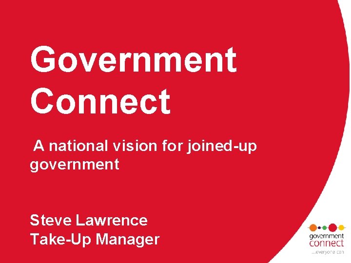 Government Connect A national vision for joined-up government Steve Lawrence Take-Up Manager 