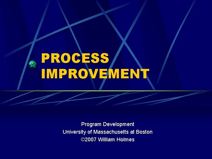 PROCESS IMPROVEMENT Program Development University of Massachusetts at Boston © 2007 William Holmes 