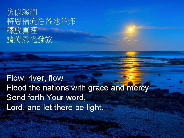 彷似溪澗 將恩福流往各地各邦 釋放真理 請將恩光發放 Flow, river, flow Flood the nations with grace and mercy