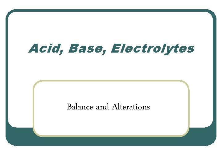Acid, Base, Electrolytes Balance and Alterations 