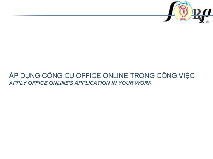 ÁP DỤNG CÔNG CỤ OFFICE ONLINE TRONG CÔNG VIỆC APPLY OFFICE ONLINE'S APPLICATION IN