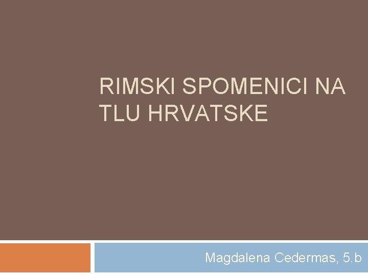 RIMSKI SPOMENICI NA TLU HRVATSKE Magdalena Cedermas, 5. b 