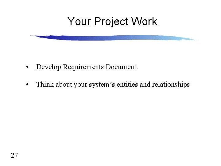 Your Project Work • Develop Requirements Document. • Think about your system’s entities and