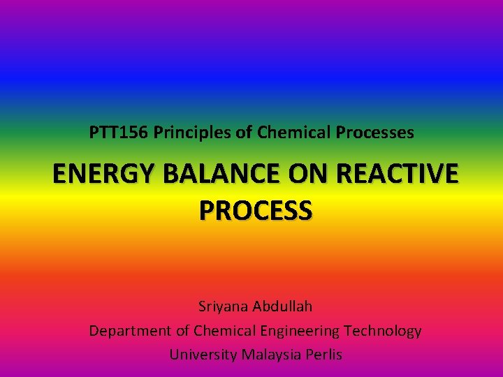PTT 156 Principles of Chemical Processes ENERGY BALANCE ON REACTIVE PROCESS Sriyana Abdullah Department