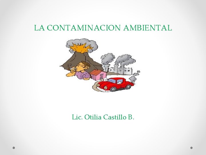 LA CONTAMINACION AMBIENTAL Lic. Otilia Castillo B. 