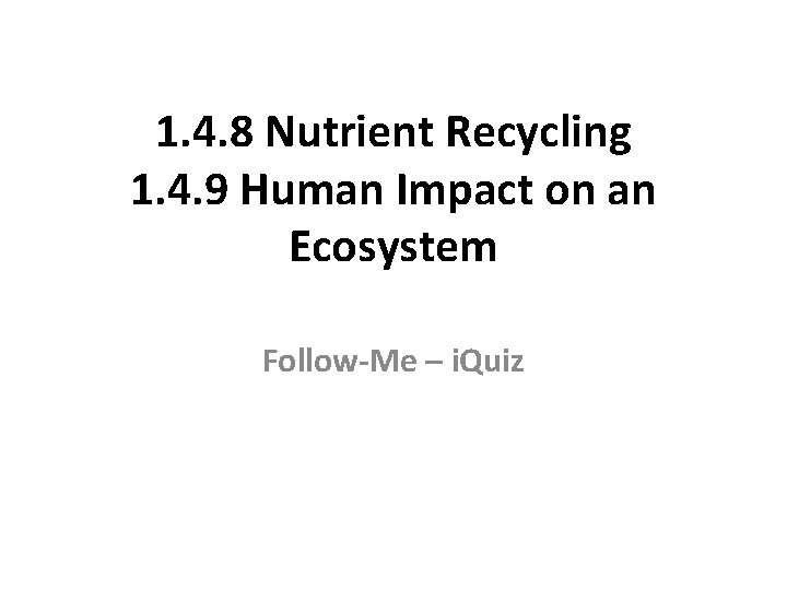1. 4. 8 Nutrient Recycling 1. 4. 9 Human Impact on an Ecosystem Follow-Me