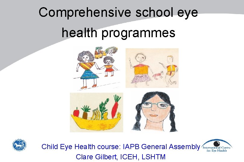 Comprehensive school eye health programmes Child Eye Health course: IAPB General Assembly Clare Gilbert,