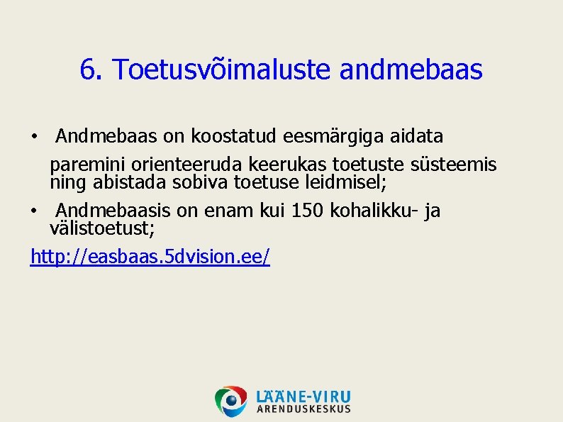 6. Toetusvõimaluste andmebaas • Andmebaas on koostatud eesmärgiga aidata paremini orienteeruda keerukas toetuste süsteemis 6. Toetusvõimaluste andmebaas • Andmebaas on koostatud eesmärgiga aidata paremini orienteeruda keerukas toetuste süsteemis