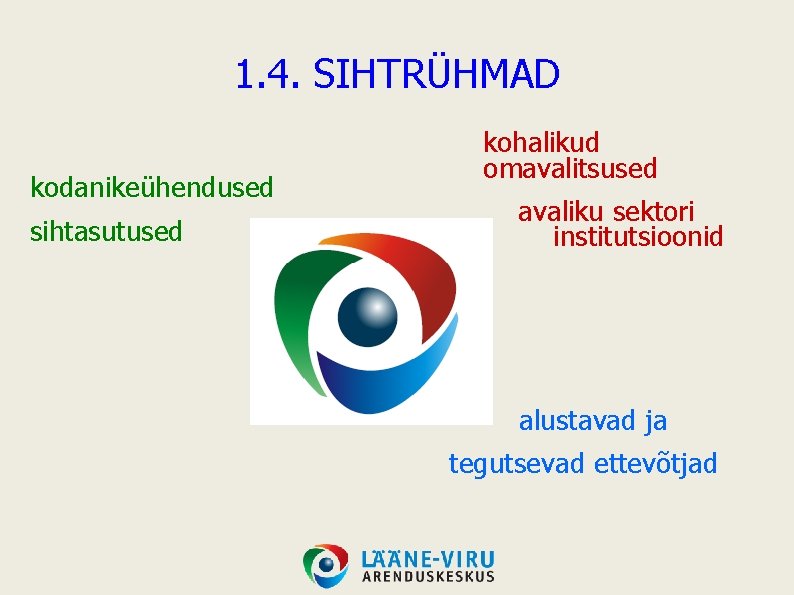 1. 4. SIHTRÜHMAD kodanikeühendused sihtasutused kohalikud omavalitsused avaliku sektori institutsioonid alustavad ja tegutsevad ettevõtjad 1. 4. SIHTRÜHMAD kodanikeühendused sihtasutused kohalikud omavalitsused avaliku sektori institutsioonid alustavad ja tegutsevad ettevõtjad