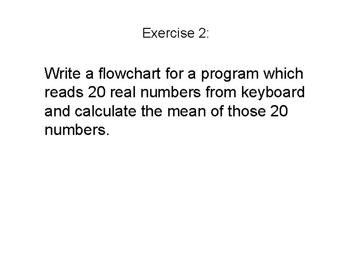 Exercise 2: Write a flowchart for a program which reads 20 real numbers from