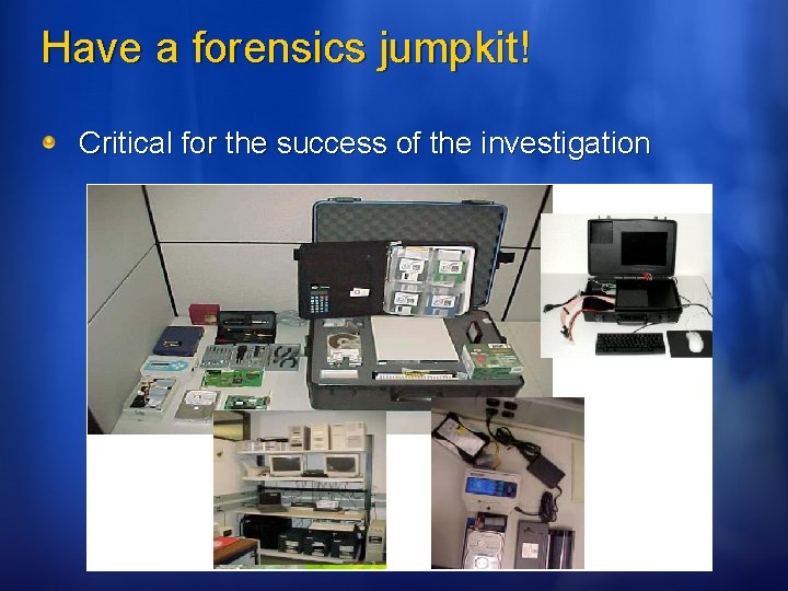 Have a forensics jumpkit! Critical for the success of the investigation 