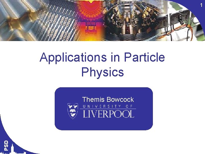 1 Applications in Particle Physics PSD Themis Bowcock 