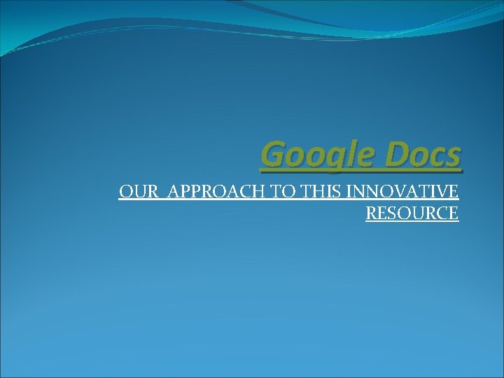 Google Docs OUR APPROACH TO THIS INNOVATIVE RESOURCE 