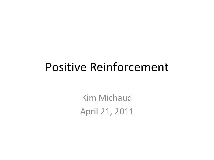 Positive Reinforcement Kim Michaud April 21, 2011 