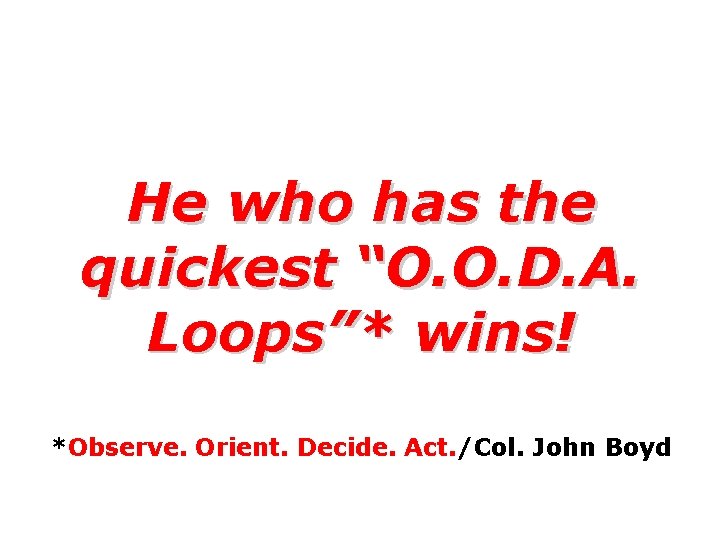 He who has the quickest “O. O. D. A. Loops”* wins! *Observe. Orient. Decide.