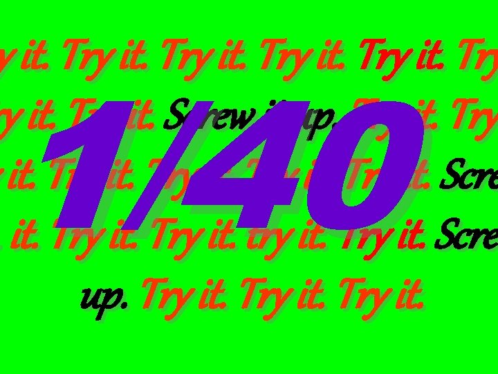 1/40 y it. Try ry it. Try it. Screw it up. Try it. Scre.