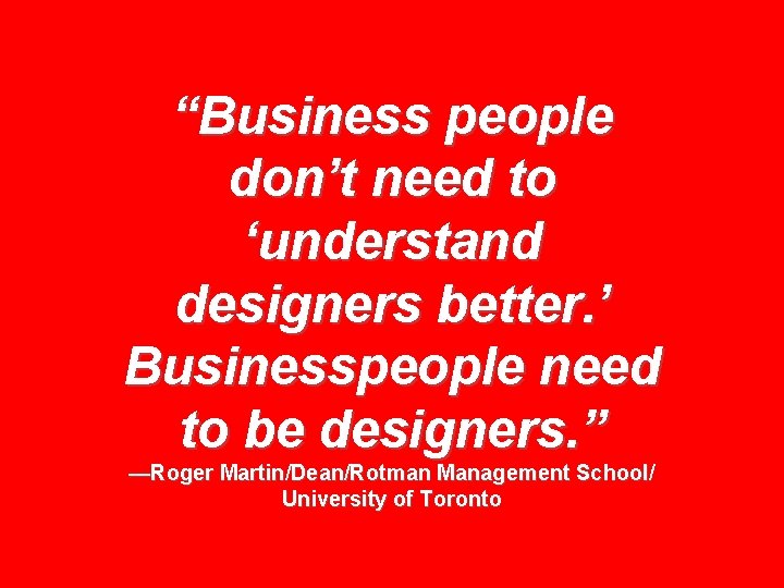 “Business people don’t need to ‘understand designers better. ’ Businesspeople need to be designers.