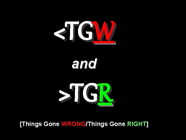 <TGW and >TGR [Things Gone WRONG/Things Gone RIGHT] 