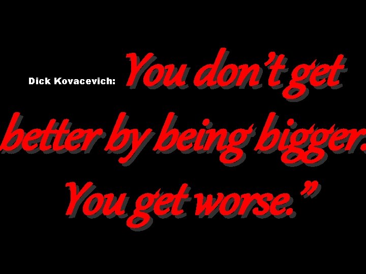 You don’t get better by being bigger. You get worse. ” Dick Kovacevich: 