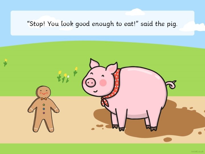 “Stop! You look good enough to eat!” said the pig. 
